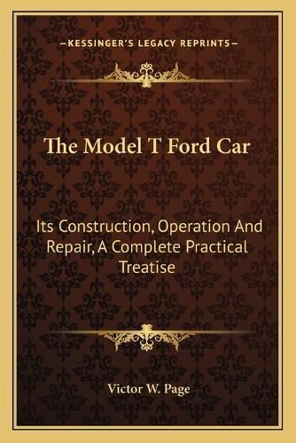 Cover image for The Model T Ford Car: Its Construction, Operation and Repair, a Complete Practical Treatise
