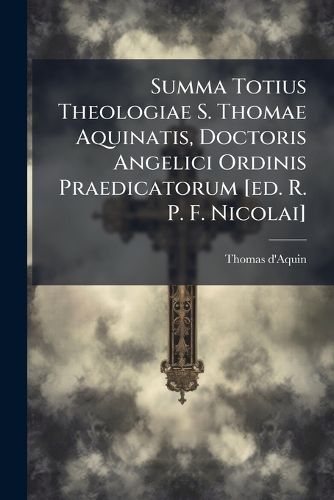 Cover image for Summa Totius Theologiae S. Thomae Aquinatis, Doctoris Angelici Ordinis Praedicatorum [Ed. R. P. F. Nicolai]
