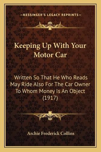 Cover image for Keeping Up with Your Motor Car: Written So That He Who Reads May Ride Also for the Car Owner to Whom Money Is an Object (1917)