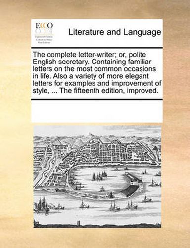 Cover image for The Complete Letter-Writer; Or, Polite English Secretary. Containing Familiar Letters on the Most Common Occasions in Life. Also a Variety of More Elegant Letters for Examples and Improvement of Style, ... the Fifteenth Edition, Improved.