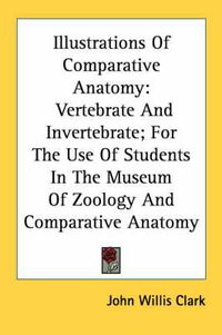 Cover image for Illustrations of Comparative Anatomy: Vertebrate and Invertebrate; For the Use of Students in the Museum of Zoology and Comparative Anatomy