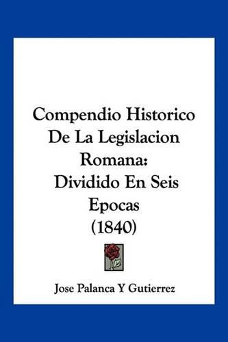 Cover image for Compendio Historico de La Legislacion Romana: Dividido En Seis Epocas (1840)