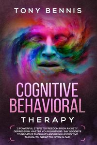 Cover image for Cognitive Behavioral Therapy: 11 Powerful Steps to Freedom from Anxiety, Depression, Master Your Emotions, Say Goodbye to Negative Thoughts and Bring Up Positive Thoughts, Great to Listen in Car!