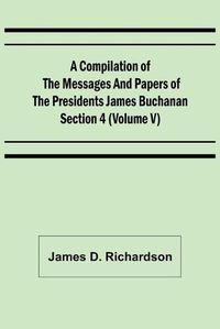 Cover image for A Compilation of the Messages and Papers of the Presidents Section 4 (Volume V) James Buchanan