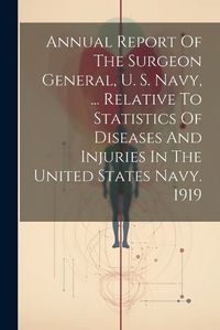 Cover image for Annual Report Of The Surgeon General, U. S. Navy, ... Relative To Statistics Of Diseases And Injuries In The United States Navy. 1919