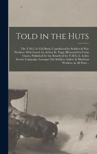 Cover image for Told in the Huts; the Y.M.C.A. Gift Book, Contributed by Soldiers & War Workers. With Introd. by Arthur K. Yapp. Illustrated by Cyrus Cuneo, Published for the Benefit of the Y.M.C.A. Active Service Campaign Amongst Our Soldiers, Sailors & Munition...