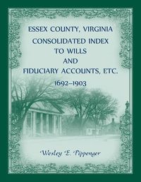 Cover image for Essex County, Virginia Consolidated Index to Wills and Fiduciary Accounts, Etc., 1692-1903