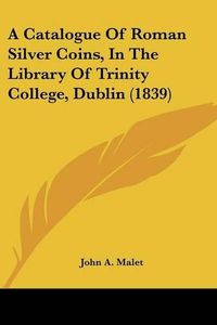 Cover image for A Catalogue of Roman Silver Coins, in the Library of Trinity College, Dublin (1839)