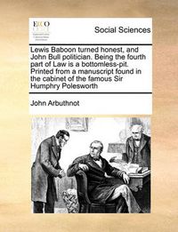 Cover image for Lewis Baboon Turned Honest, and John Bull Politician. Being the Fourth Part of Law Is a Bottomless-Pit. Printed from a Manuscript Found in the Cabinet of the Famous Sir Humphry Polesworth