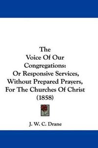 Cover image for The Voice Of Our Congregations: Or Responsive Services, Without Prepared Prayers, For The Churches Of Christ (1858)