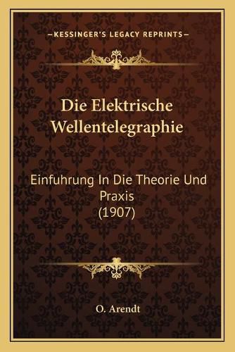 Cover image for Die Elektrische Wellentelegraphie: Einfuhrung in Die Theorie Und Praxis (1907)