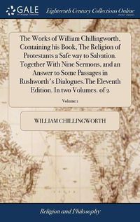 Cover image for The Works of William Chillingworth, Containing his Book, The Religion of Protestants a Safe way to Salvation. Together With Nine Sermons, and an Answer to Some Passages in Rushworth's Dialogues.The Eleventh Edition. In two Volumes. of 2; Volume 1