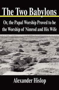 Cover image for The Two Babylons: Or, the Papal Worship Proved to be the Worship of Nimrod and His Wife