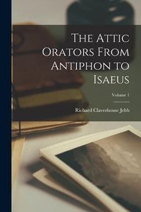 Cover image for The Attic Orators From Antiphon to Isaeus; Volume 1