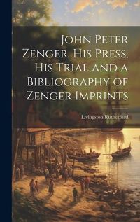 Cover image for John Peter Zenger, his Press, his Trial and a Bibliography of Zenger Imprints