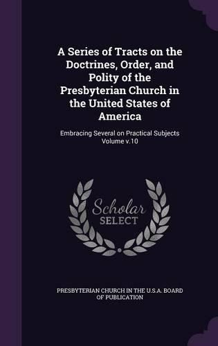 A Series of Tracts on the Doctrines, Order, and Polity of the Presbyterian Church in the United States of America: Embracing Several on Practical Subjects Volume V.10