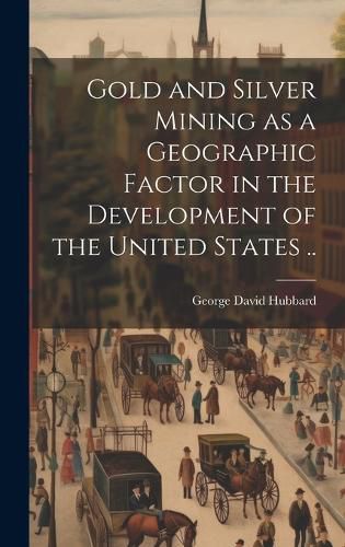 Cover image for Gold and Silver Mining as a Geographic Factor in the Development of the United States ..