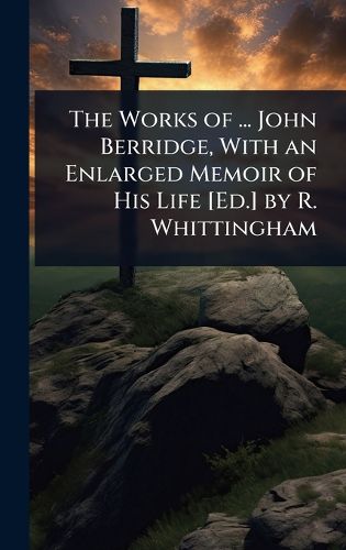 Cover image for The Works of ... John Berridge, With an Enlarged Memoir of His Life [Ed.] by R. Whittingham