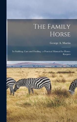 Cover image for The Family Horse: Its Stabling, Care and Feeding: a Practical Manual for Horse-keepers