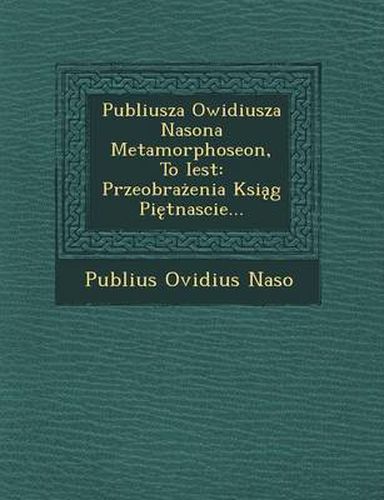 Publiusza Owidiusza Nasona Metamorphoseon, to Iest: Przeobra Enia Ksi G Pi Tnascie...