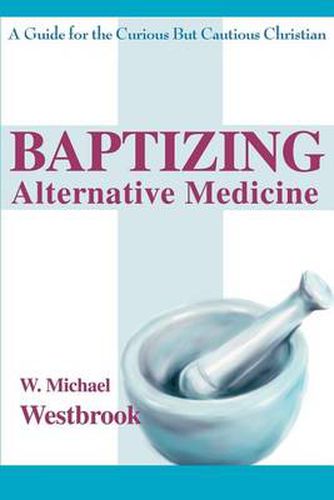 Cover image for Baptizing Alternative Medicine: A Guide for the Curious But Cautious Christian
