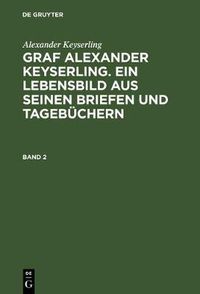 Cover image for Graf Alexander Keyserling. Ein Lebensbild aus seinen Briefen und Tagebuchern, Band 2, Graf Alexander Keyserling. Ein Lebensbild aus seinen Briefen und Tagebuchern Band 2