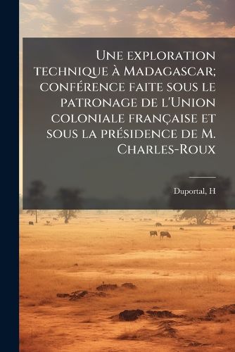 Cover image for Une Exploration Technique a Madagascar; Conference Faite Sous Le Patronage de L'Union Coloniale Francaise Et Sous La Presidence de M. Charles-Roux