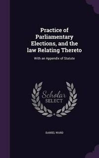 Cover image for Practice of Parliamentary Elections, and the Law Relating Thereto: With an Appendix of Statute