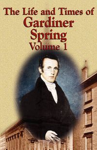 Cover image for The Life and Times of Gardiner Spring - Vol.1