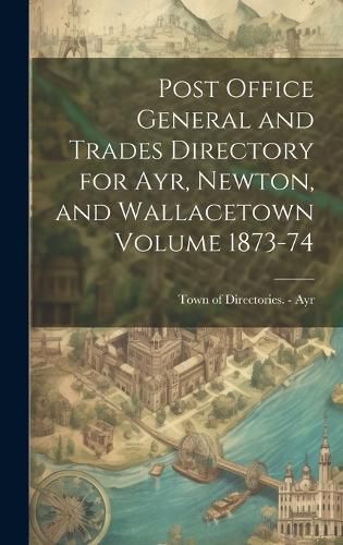 Cover image for Post Office General and Trades Directory for Ayr, Newton, and Wallacetown Volume 1873-74