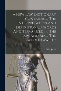 Cover image for A New Law Dictionary Containing The Interpretation And Definition Of Words And Terms Used In The Law, And Also The Whole Law Etc