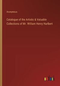 Cover image for Catalogue of the Artistic & Valuable Collections of Mr. William Henry Hurlbert