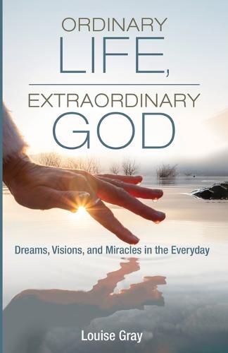 Ordinary Life, Extraordinary God: Dreams, Visions, and Miracles in the Everyday