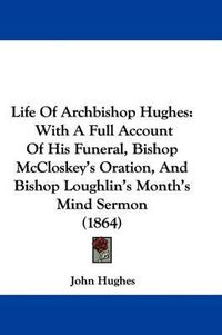 Cover image for Life Of Archbishop Hughes: With A Full Account Of His Funeral, Bishop McCloskey's Oration, And Bishop Loughlin's Month's Mind Sermon (1864)