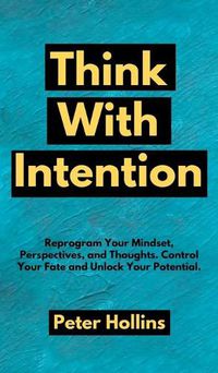 Cover image for Think With Intention: Reprogram Your Mindset, Perspectives, and Thoughts. Control Your Fate and Unlock Your Potential.