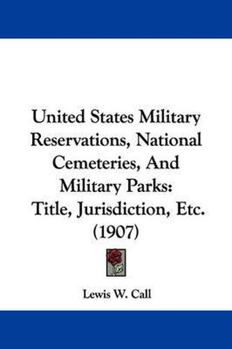 Cover image for United States Military Reservations, National Cemeteries, and Military Parks: Title, Jurisdiction, Etc. (1907)