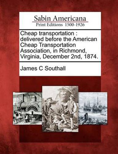 Cheap Transportation: Delivered Before the American Cheap Transportation Association, in Richmond, Virginia, December 2nd, 1874.