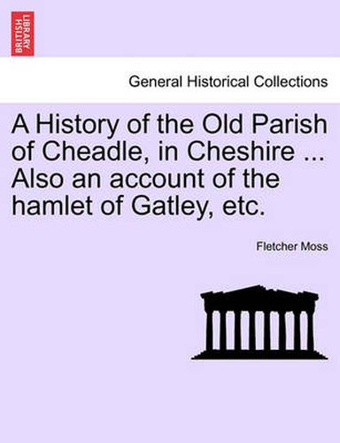 Cover image for A History of the Old Parish of Cheadle, in Cheshire ... Also an Account of the Hamlet of Gatley, Etc.