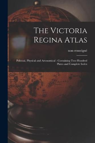 Cover image for The Victoria Regina Atlas: Political, Physical and Astonomical: Containing Two Hundred Plates and Complete Index