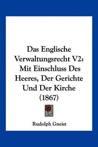 Das Englische Verwaltungsrecht V2: Mit Einschluss Des Heeres, Der Gerichte Und Der Kirche (1867)