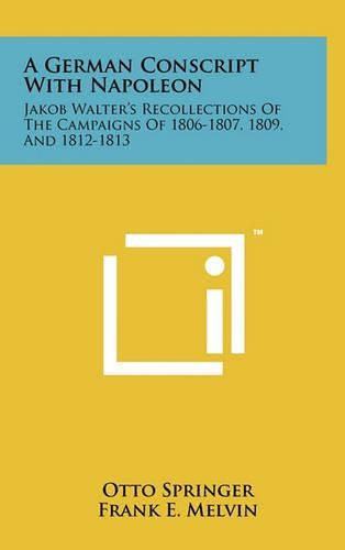 A German Conscript with Napoleon: Jakob Walter's Recollections of the Campaigns of 1806-1807, 1809, and 1812-1813