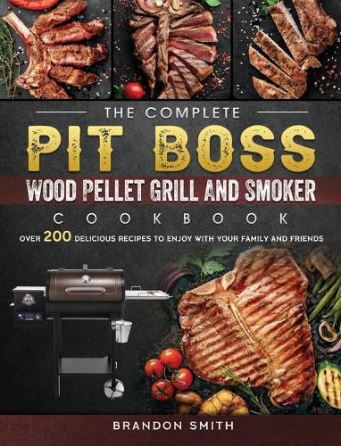 Cover image for The Complete Pit Boss Wood Pellet Grill And Smoker Cookbook: Over 200 Delicious Recipes to Enjoy with Your Family and Friends