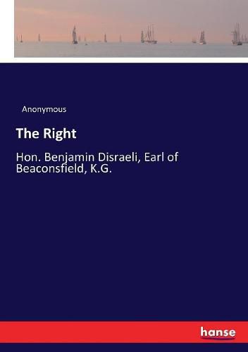 Cover image for The Right: Hon. Benjamin Disraeli, Earl of Beaconsfield, K.G.