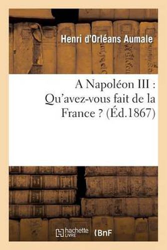 A Napoleon III: Qu'avez-Vous Fait de la France ?: Complement A La Lettre Du 15 Mars 1861, Adressee Au Prince Napoleon