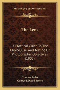 Cover image for The Lens: A Practical Guide to the Choice, Use, and Testing of Photographic Objectives (1902)