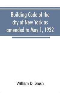 Cover image for Building code of the city of New York as amended to May 1, 1922