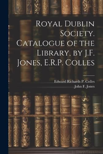 Royal Dublin Society. Catalogue of the Library, by J.F. Jones, E.R.P. Colles