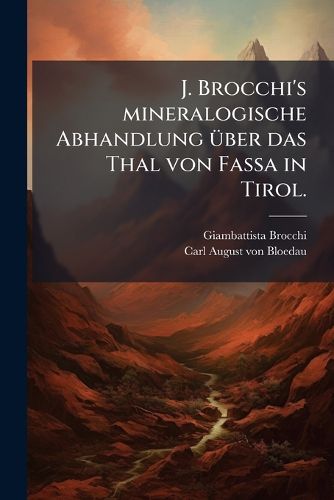 Cover image for J. Brocchi's Mineralogische Abhandlung Ber Das Thal Von Fassa in Tirol: Mit Zus Tzen, Einem K Rtchen Des Thales Von Fassa Und Einem Blatt Gebirgs-Durchschnitten Versehen...