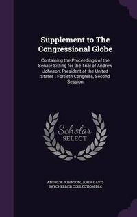 Cover image for Supplement to the Congressional Globe: Containing the Proceedings of the Senate Sitting for the Trial of Andrew Johnson, President of the United States: Fortieth Congress, Second Session