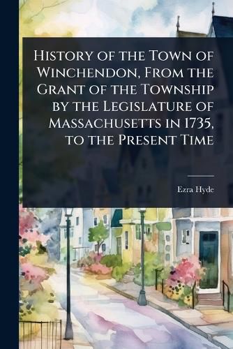 Cover image for History of the Town of Winchendon, From the Grant of the Township by the Legislature of Massachusetts in 1735, to the Present Time